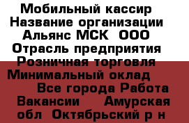 Мобильный кассир › Название организации ­ Альянс-МСК, ООО › Отрасль предприятия ­ Розничная торговля › Минимальный оклад ­ 30 000 - Все города Работа » Вакансии   . Амурская обл.,Октябрьский р-н